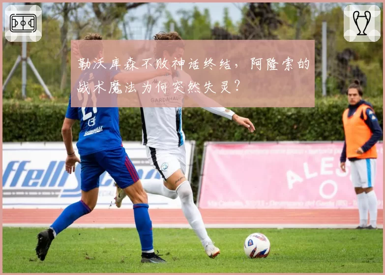 勒沃库森不败神话终结，阿隆索的战术魔法为何突然失灵？
