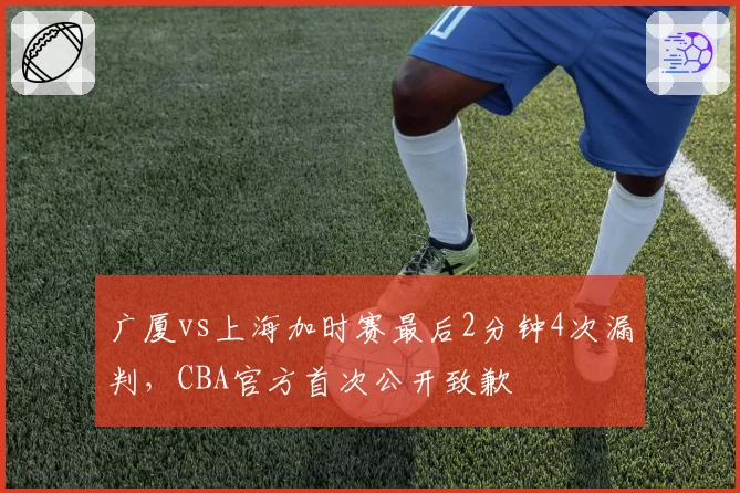 广厦vs上海加时赛最后2分钟4次漏判,CBA官方首次公开致歉