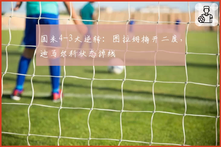 国米4-3大逆转:图拉姆梅开二度,迪马尔科状态掉线