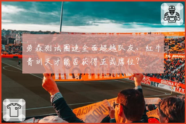 劳森测试圈速全面超越队友，红牛青训天才能否获得正式席位？