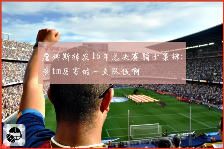 詹姆斯转发16年总决赛骑士集锦：多tm厉害的一支队伍啊