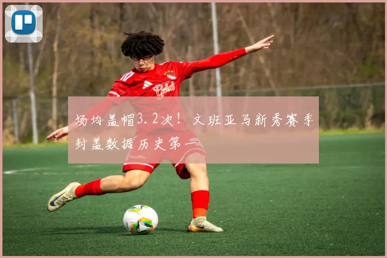 场均盖帽3.2次！文班亚马新秀赛季封盖数据历史第一