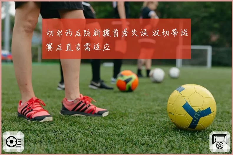 切尔西后防新援首秀失误 波切蒂诺赛后直言需适应