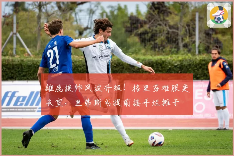 雄鹿换帅风波升级!格里芬难服更衣室,里弗斯或提前接手烂摊子