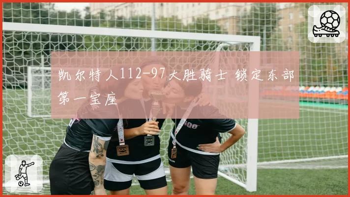 凯尔特人112-97大胜骑士 锁定东部第一宝座