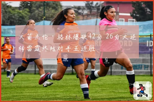 火箭杰伦·格林爆砍42分 26分大逆转雷霆终结对手五连胜