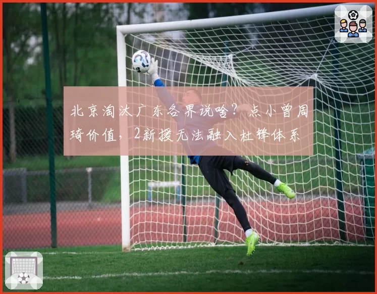 北京淘汰广东各界说啥？点小曾周琦价值，2新援无法融入杜锋体系