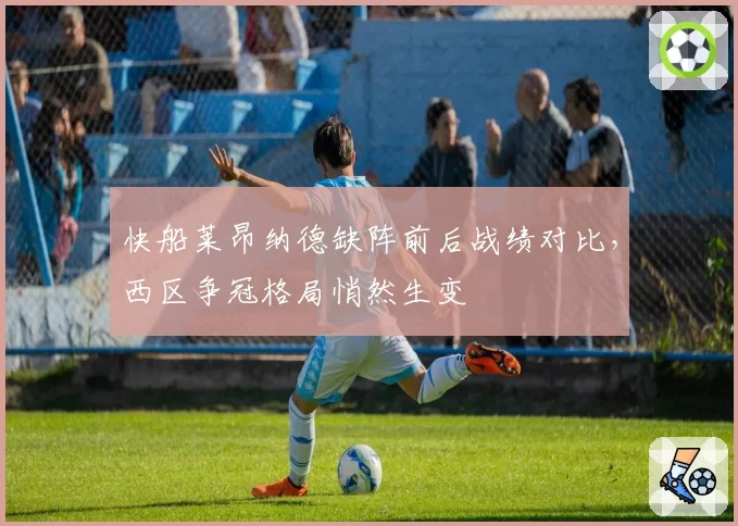 快船莱昂纳德缺阵前后战绩对比，西区争冠格局悄然生变