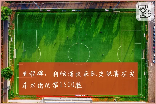 里程碑，利物浦收获队史联赛在安菲尔德的第1500胜