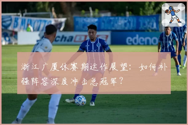 浙江广厦休赛期运作展望：如何补强阵容深度冲击总冠军？