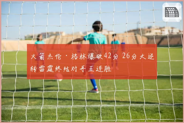 火箭杰伦·格林爆砍42分 26分大逆转雷霆终结对手五连胜