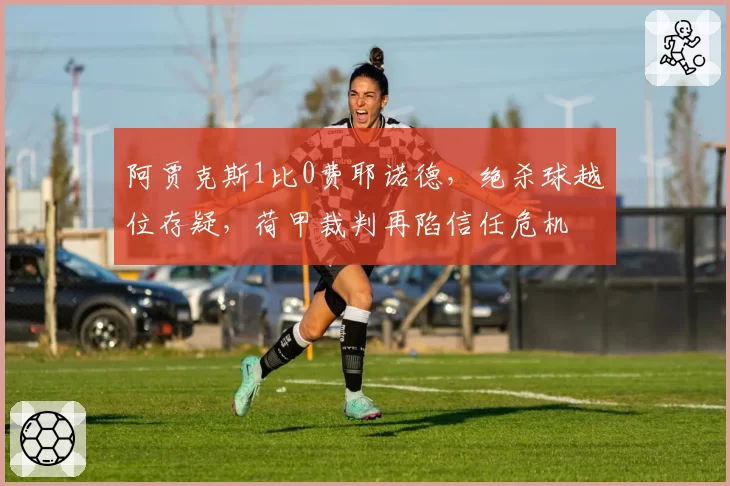 阿贾克斯1比0费耶诺德,绝杀球越位存疑,荷甲裁判再陷信任危机