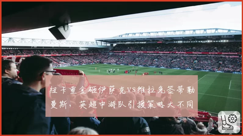 纽卡重金砸伊萨克vs维拉免签蒂勒曼斯，英超中游队引援策略大不同